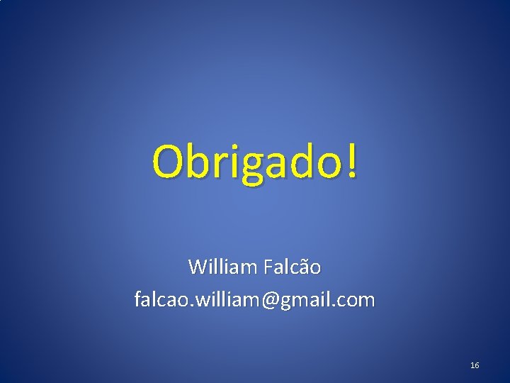 Obrigado! William Falcão falcao. william@gmail. com 16 