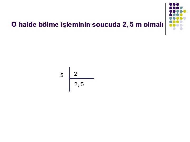 O halde bölme işleminin soucuda 2, 5 m olmalı 