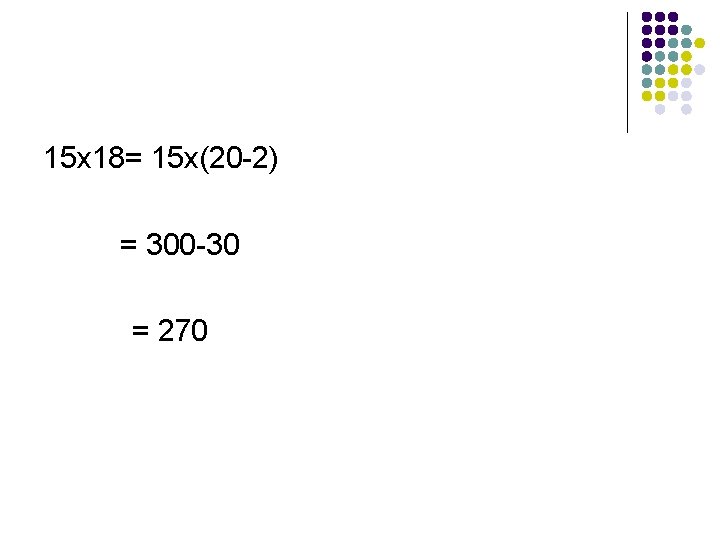 15 x 18= 15 x(20 -2) = 300 -30 = 270 