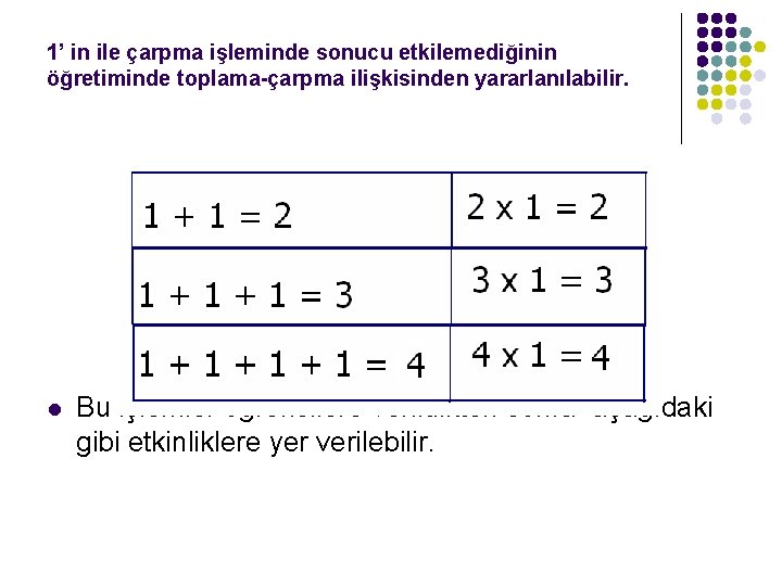 1’ in ile çarpma işleminde sonucu etkilemediğinin öğretiminde toplama-çarpma ilişkisinden yararlanılabilir. l Bu işlemler