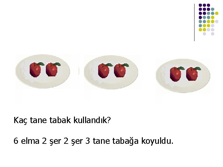 Kaç tane tabak kullandık? 6 elma 2 şer 3 tane tabağa koyuldu. 