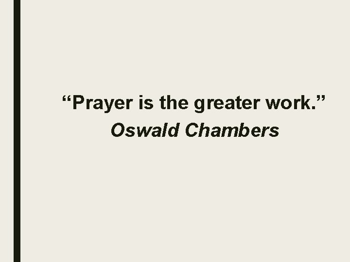 “Prayer is the greater work. ” Oswald Chambers 
