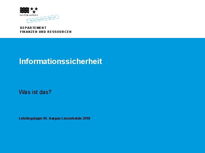 DEPARTEMENT FINANZEN UND RESSOURCEN Informationssicherheit Was ist das? Lehrlingslager Kt. Aargau Lenzerheide 2018 DEPARTEMENT DEPARTEMENT FINANZEN UND RESSOURCEN Informationssicherheit Was ist das? Lehrlingslager Kt. Aargau Lenzerheide 2018 DEPARTEMENT