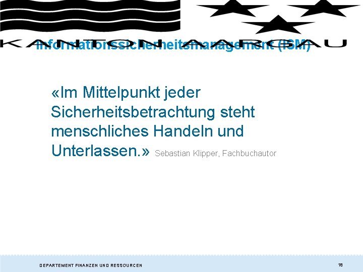 Informationssicherheitsmanagement (ISM) «Im Mittelpunkt jeder Sicherheitsbetrachtung steht menschliches Handeln und Unterlassen. » Sebastian Klipper, Informationssicherheitsmanagement (ISM) «Im Mittelpunkt jeder Sicherheitsbetrachtung steht menschliches Handeln und Unterlassen. » Sebastian Klipper,