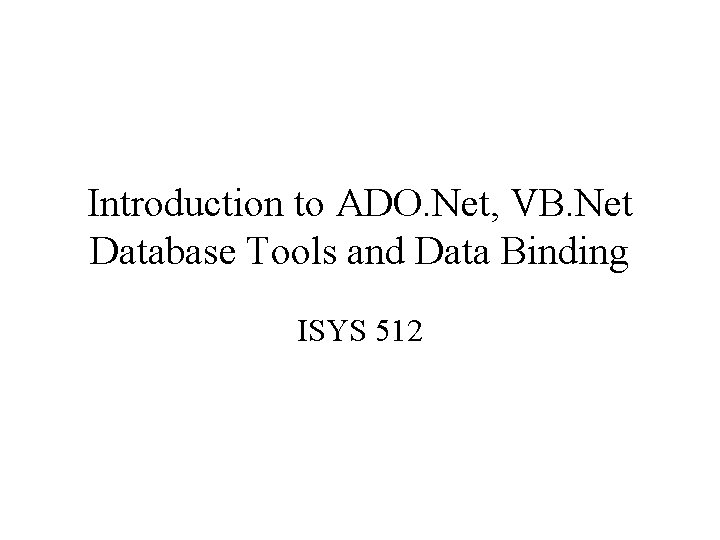 Introduction to ADO. Net, VB. Net Database Tools and Data Binding ISYS 512 