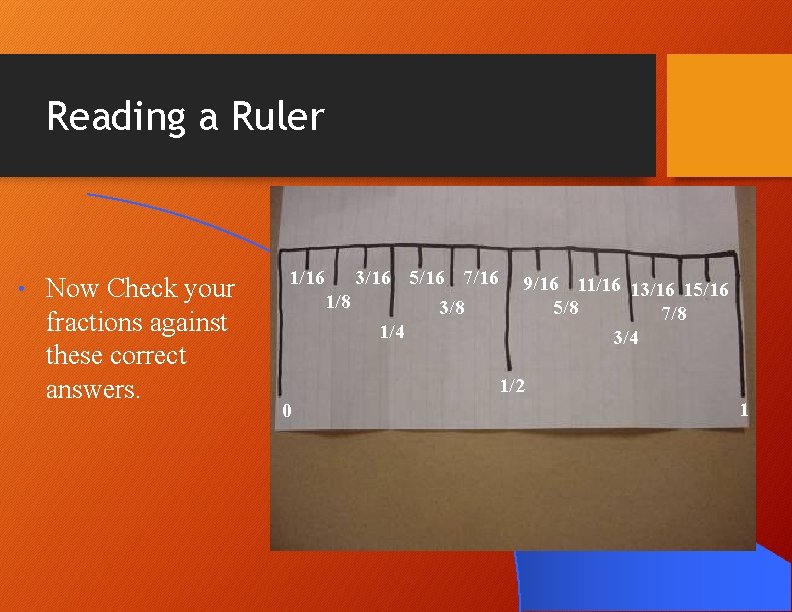 Reading a Ruler • Now Check your fractions against these correct answers. 1/16 3/16 Reading a Ruler • Now Check your fractions against these correct answers. 1/16 3/16