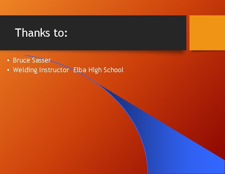 Thanks to: • Bruce Sasser • Welding Instructor Elba High School Thanks to: • Bruce Sasser • Welding Instructor Elba High School