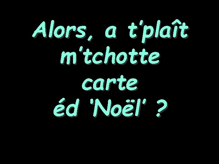 Alors, a t’plaît m’tchotte carte éd ‘Noël’ ? 