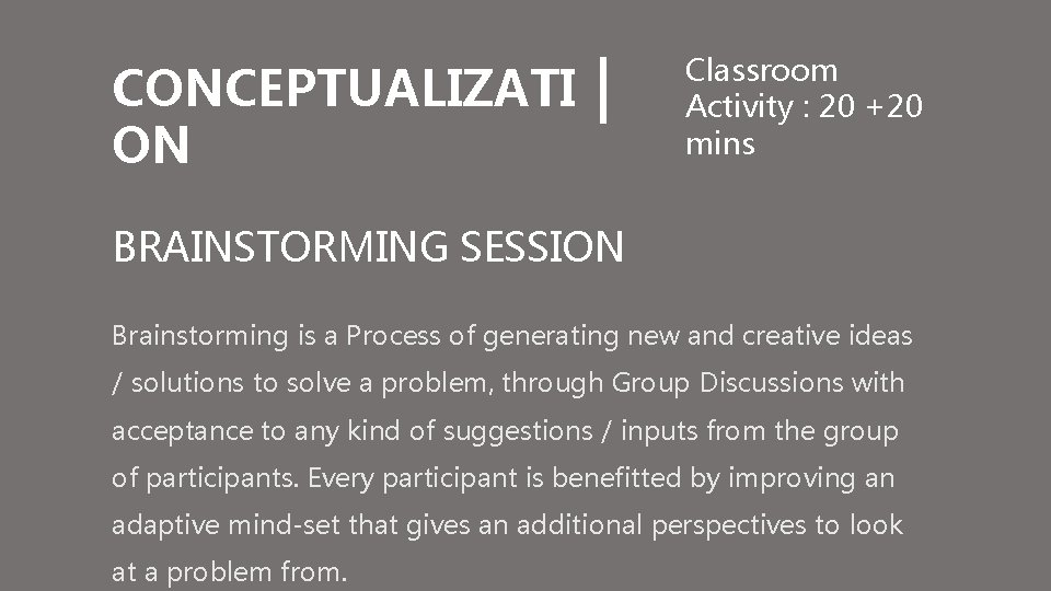 CONCEPTUALIZATI ON Classroom Activity : 20 +20 mins BRAINSTORMING SESSION Brainstorming is a Process