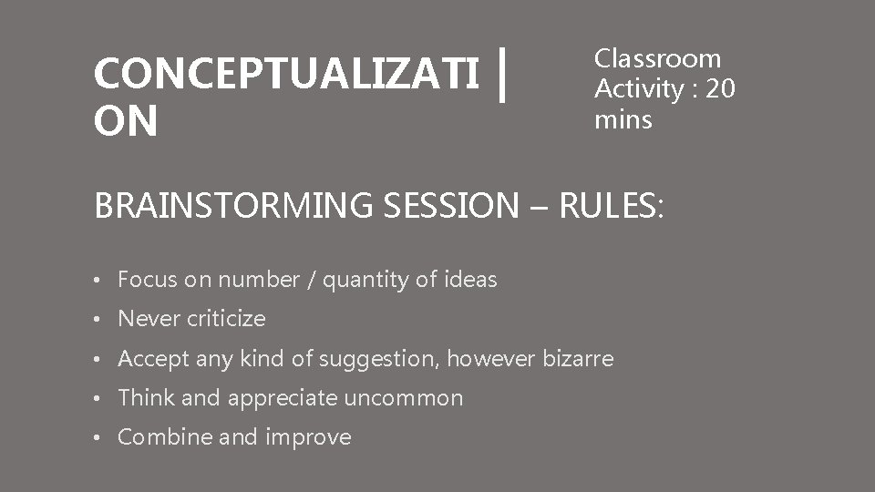 CONCEPTUALIZATI ON Classroom Activity : 20 mins BRAINSTORMING SESSION – RULES: • Focus on