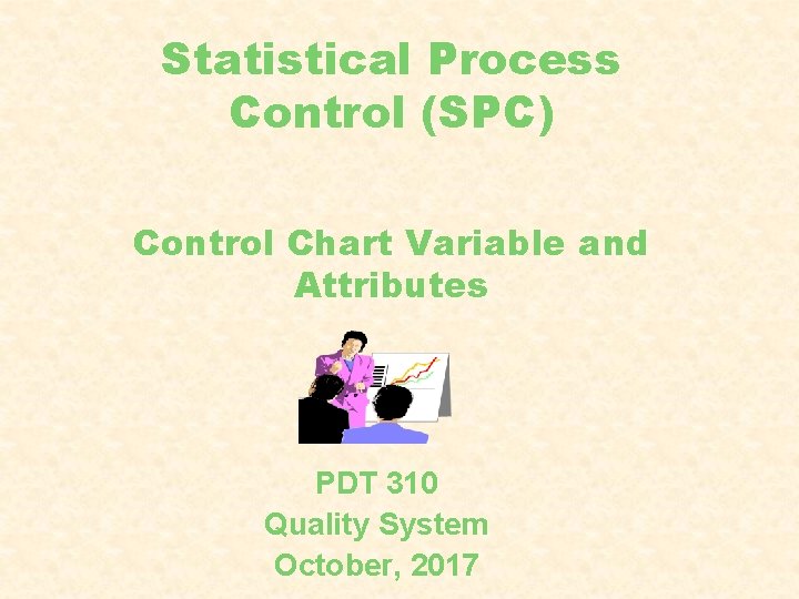 Statistical Process Control (SPC) Control Chart Variable and Attributes PDT 310 Quality System October,