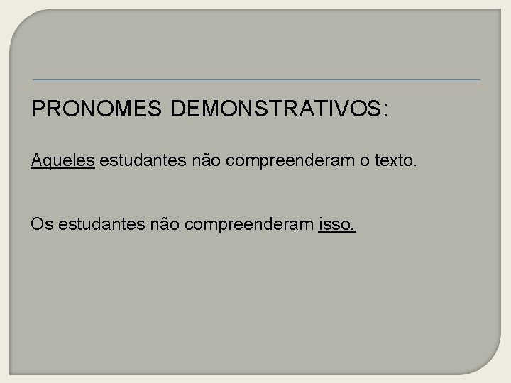 PRONOMES DEMONSTRATIVOS: Aqueles estudantes não compreenderam o texto. Os estudantes não compreenderam isso. 