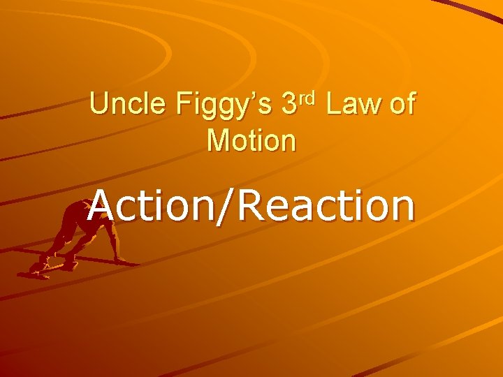 Uncle Figgy’s 3 rd Law of Motion Action/Reaction 