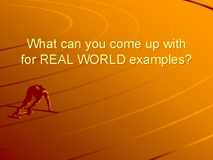 What can you come up with for REAL WORLD examples? 