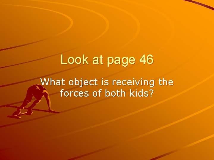 Look at page 46 What object is receiving the forces of both kids? 