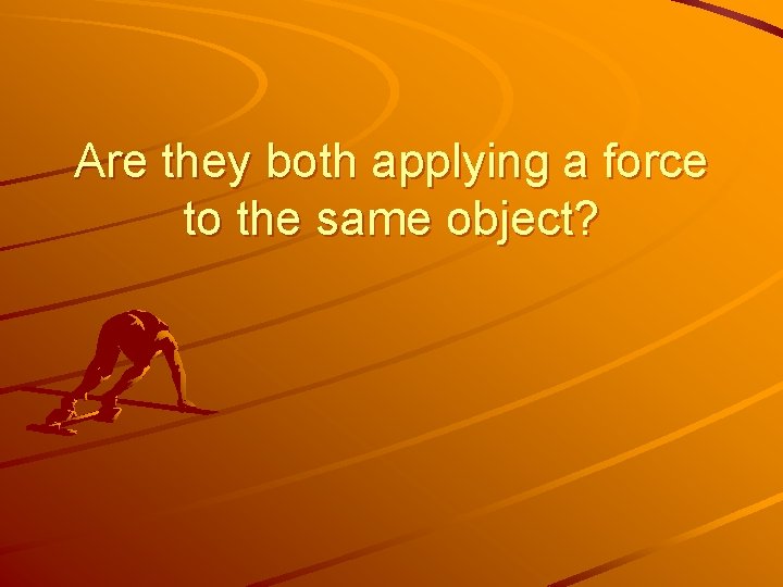 Are they both applying a force to the same object? 