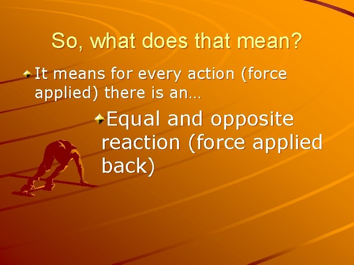 So, what does that mean? It means for every action (force applied) there is