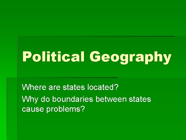 Political Geography Where are states located? Why do boundaries between states cause problems? 