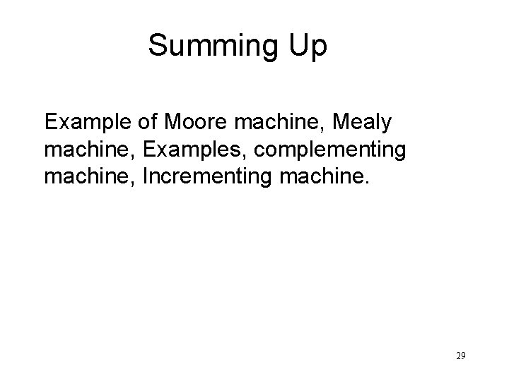 Summing Up Example of Moore machine, Mealy machine, Examples, complementing machine, Incrementing machine. 29