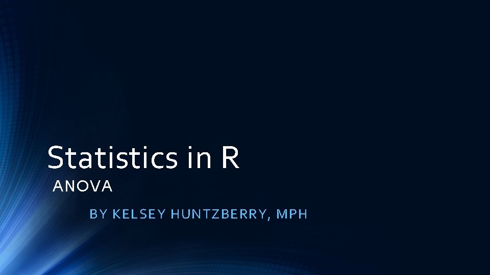 Statistics in R ANOVA BY KELSEY HUNTZBERRY, MPH 