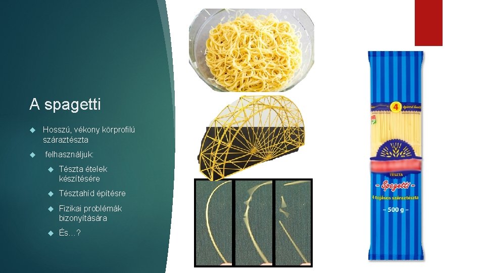 A spagetti Hosszú, vékony körprofilú száraztészta felhasználjuk: Tészta ételek készítésére Tésztahíd építésre Fizikai problémák