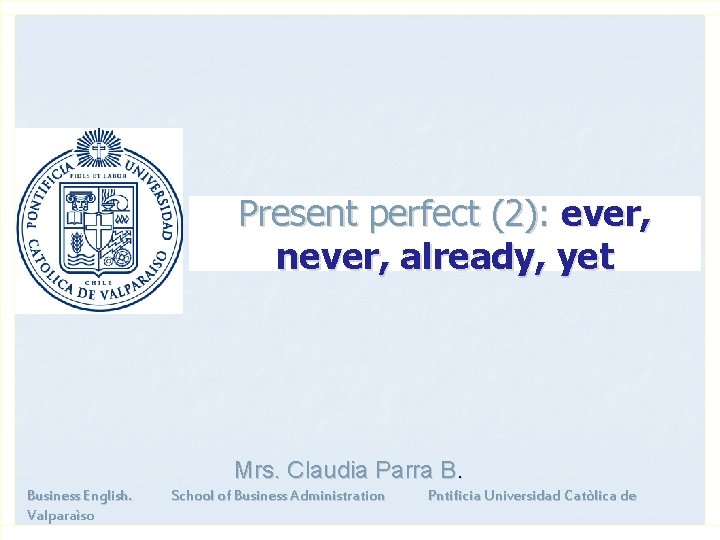 Present perfect (2): ever, never, already, yet Mrs. Claudia Parra B. Business English. Valparaìso