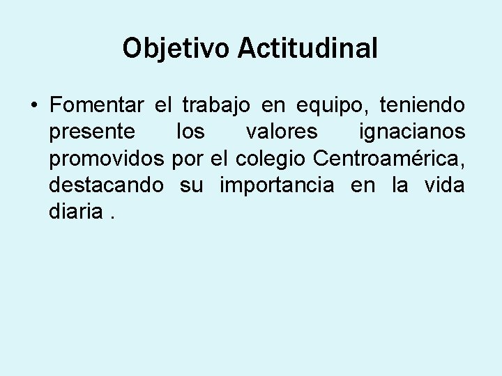 Objetivo Actitudinal • Fomentar el trabajo en equipo, teniendo presente los valores ignacianos promovidos