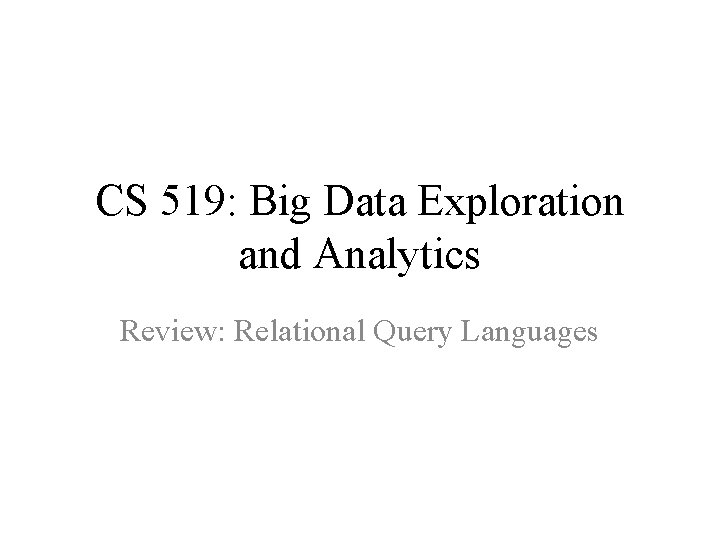 CS 519: Big Data Exploration and Analytics Review: Relational Query Languages 