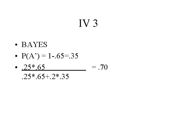 IV 3 • BAYES • P(A’) = 1 -. 65=. 35 • . 25*.