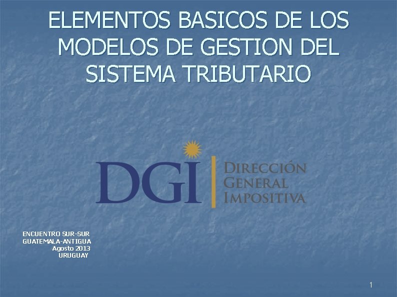 ELEMENTOS BASICOS DE LOS MODELOS DE GESTION DEL SISTEMA TRIBUTARIO ENCUENTRO SUR-SUR GUATEMALA-ANTIGUA Agosto