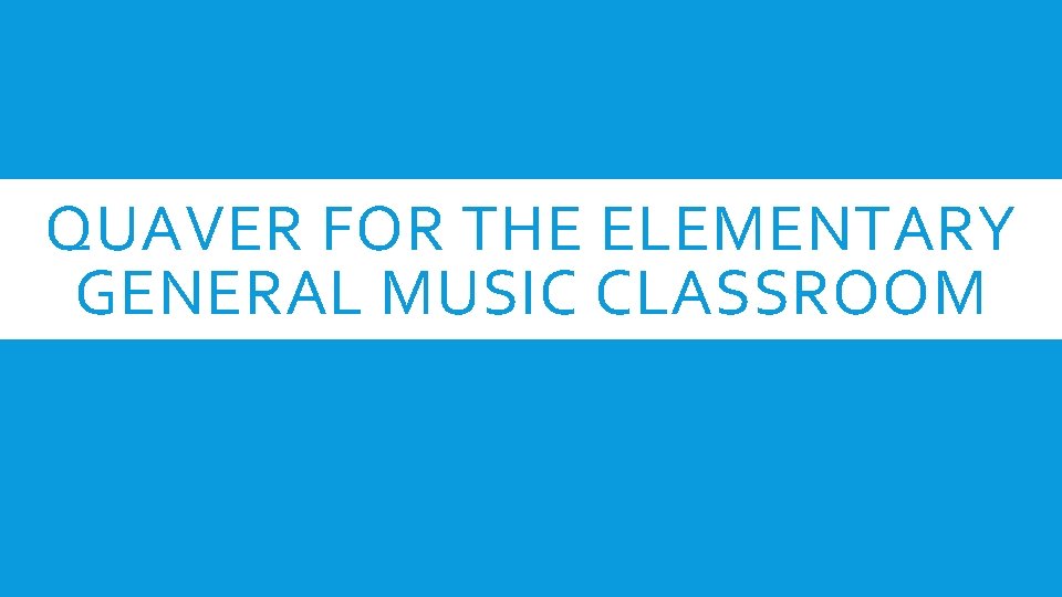 QUAVER FOR THE ELEMENTARY GENERAL MUSIC CLASSROOM 