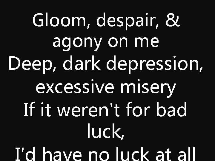 Gloom, despair, & agony on me Deep, dark depression, excessive misery If it weren't
