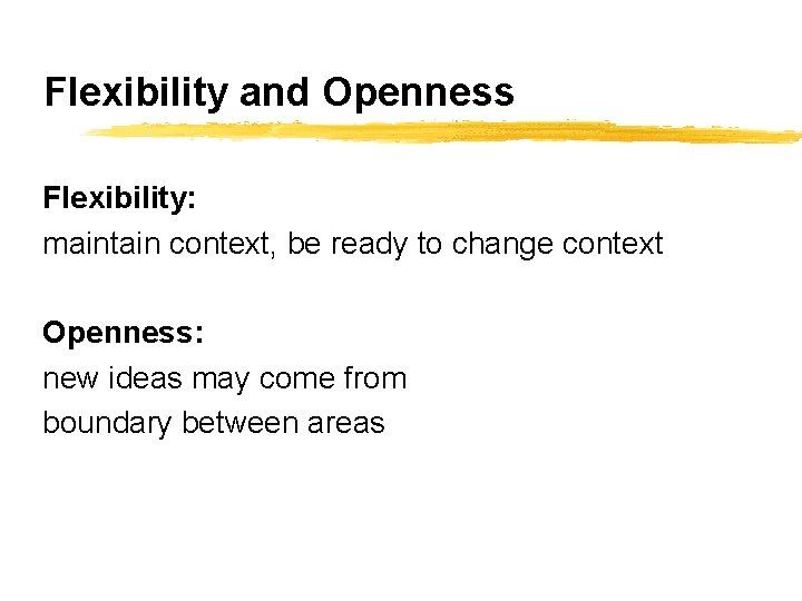 Flexibility and Openness Flexibility: maintain context, be ready to change context Openness: new ideas