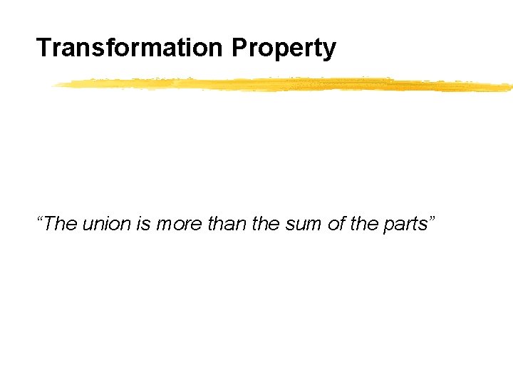 Transformation Property “The union is more than the sum of the parts” 