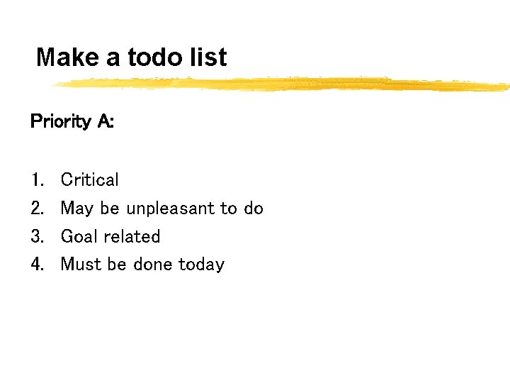 Make a todo list Priority A: 1. 2. 3. 4. Critical May be unpleasant