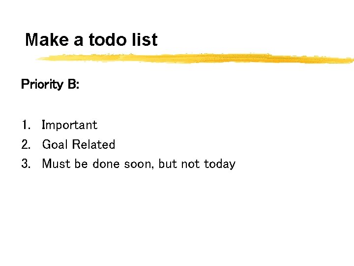 Make a todo list Priority B: 1. Important 2. Goal Related 3. Must be