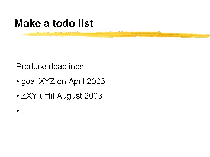 Make a todo list Produce deadlines: • goal XYZ on April 2003 • ZXY