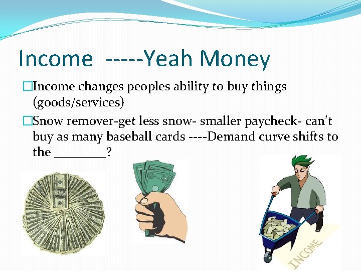Income -----Yeah Money �Income changes peoples ability to buy things (goods/services) �Snow remover-get less