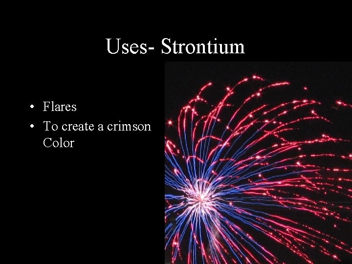Uses- Strontium • Fireworks • Flares • To create a crimson Color 