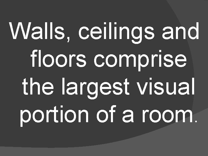 Walls, ceilings and floors comprise the largest visual portion of a room. 