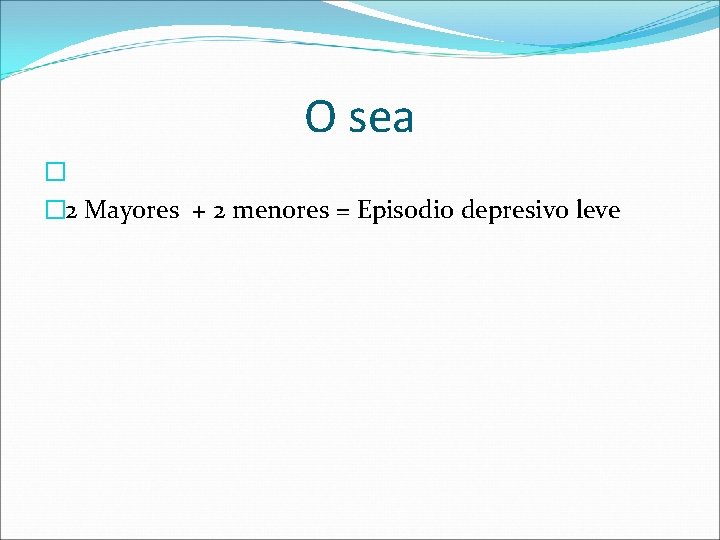 O sea � � 2 Mayores + 2 menores = Episodio depresivo leve 