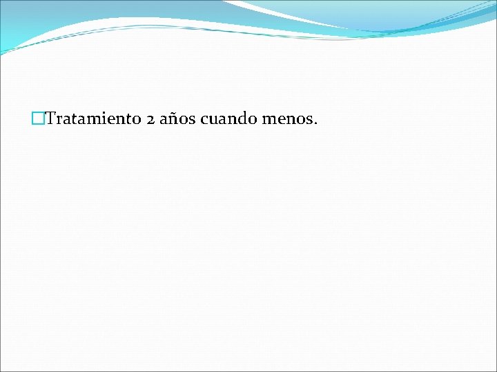 �Tratamiento 2 años cuando menos. 