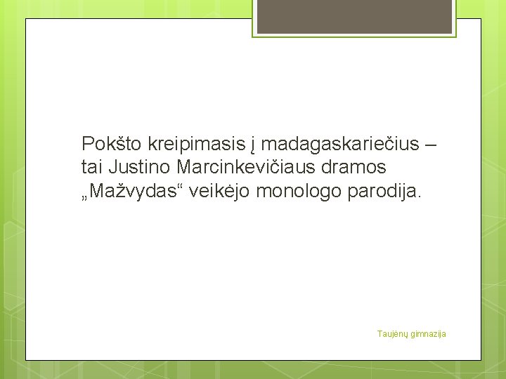 Pokšto kreipimasis į madagaskariečius – tai Justino Marcinkevičiaus dramos „Mažvydas“ veikėjo monologo parodija. Taujėnų