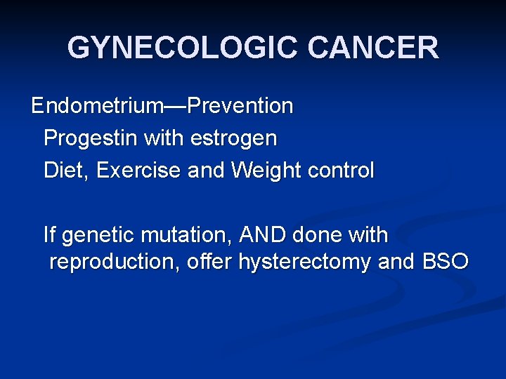 GYNECOLOGIC CANCER Endometrium—Prevention Progestin with estrogen Diet, Exercise and Weight control If genetic mutation,