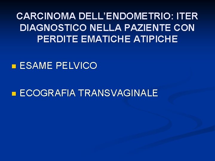 CARCINOMA DELL’ENDOMETRIO: ITER DIAGNOSTICO NELLA PAZIENTE CON PERDITE EMATICHE ATIPICHE n ESAME PELVICO n
