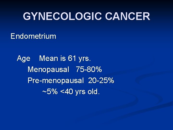 GYNECOLOGIC CANCER Endometrium Age Mean is 61 yrs. Menopausal 75 -80% Pre-menopausal 20 -25%