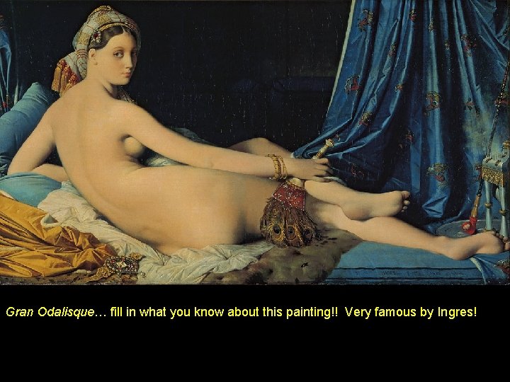 Gran Odalisque… fill in what you know about this painting!! Very famous by Ingres!