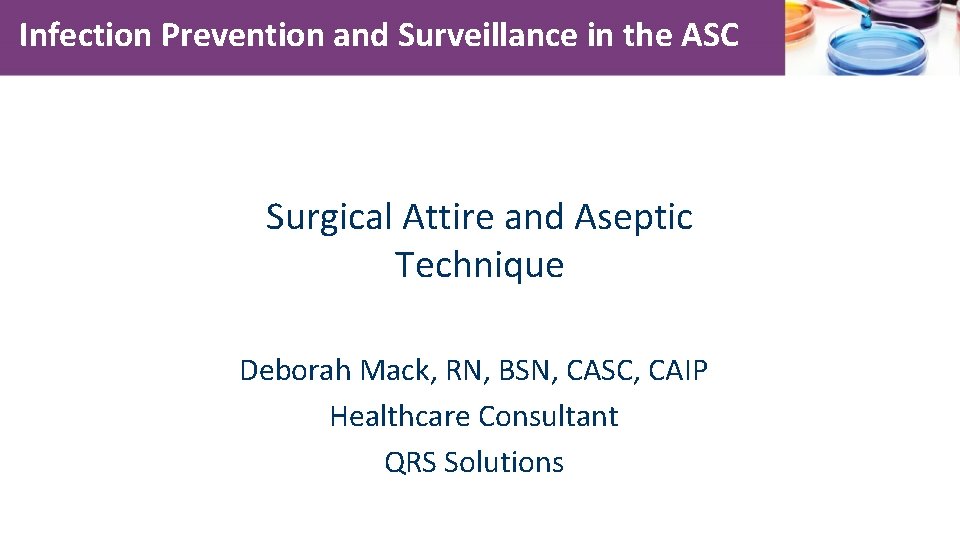 Infection Prevention and Surveillance in the ASC Surgical Attire and Aseptic Technique Deborah Mack,