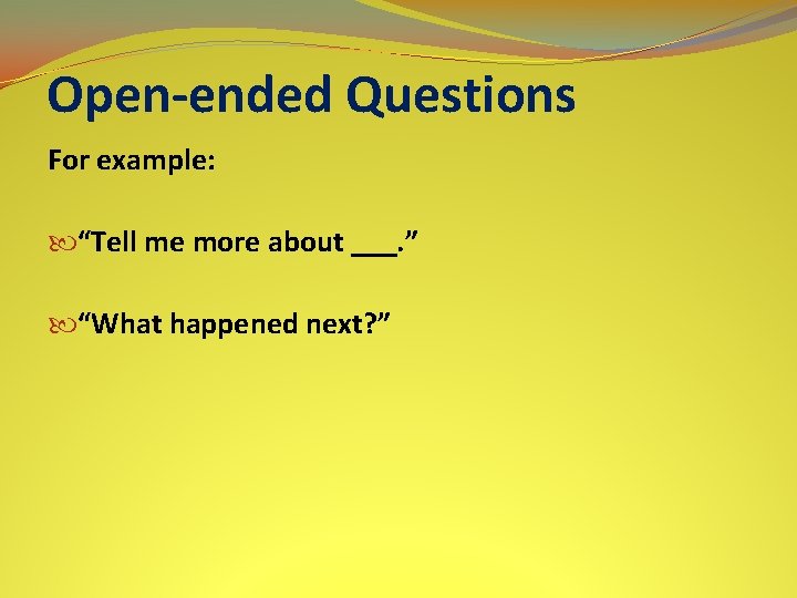 Open-ended Questions For example: “Tell me more about ___. ” “What happened next? ”