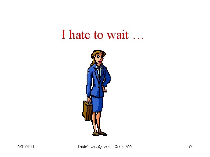 I hate to wait … 5/21/2021 Distributed Systems - Comp 655 52 